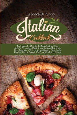 Italian Cookbook: An How-To Guide To Mastering The Art Of Cooking Delicious Italian Recipes For Sauces, Crusts, Appetizers, Desserts Pas by Di Puppo, Eleonora