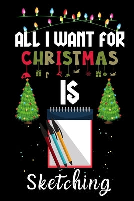 All I Want For Christmas Is Sketching: Sketching lovers Appreciation gifts for Xmas, Funny Sketching Christmas Notebook / Thanksgiving & Christmas Gif by Creative Gift Publishing