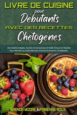 Livre De Cuisine Pour Débutants Avec Des Recettes Chétogènes: Des Gaufres Simples, Sucrées Et Savoureuses À Faible Teneur En Glucides Pour Stimuler La by Moore, Brenda