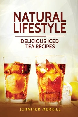 Natural Lifestyle: Delicious Iced Tea Recipes by Merrill, Jennifer
