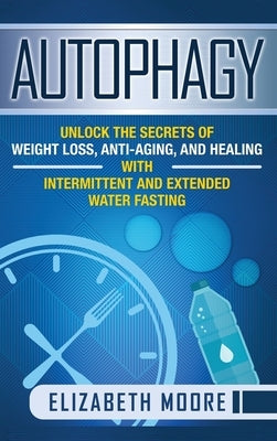 Autophagy: Unlock the Secrets of Weight Loss, Anti-Aging, and Healing with Intermittent and Extended Water Fasting by Moore, Elizabeth