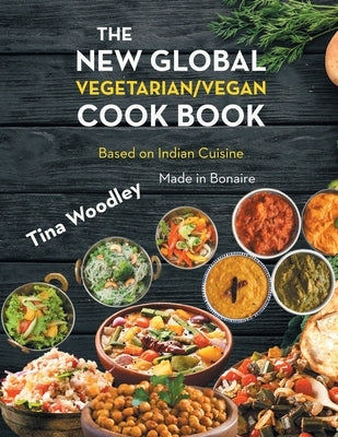 The New Global Vegetarian/Vegan Cook book Base on the Indian Cuisine: Made in Bonaire by Woodley, Tina