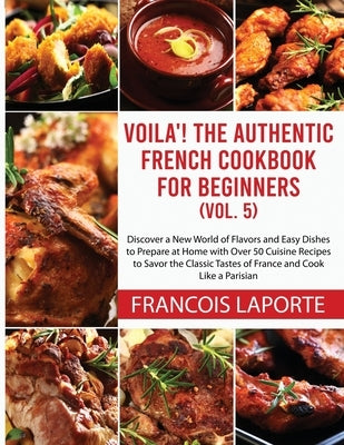 Voilà! The Authentic French Cookbook For Beginners (Vol. 5): Discover a New World of Flavors and Easy Dishes to Prepare at Home with Over 50 Cuisine R by Laporte, Francois