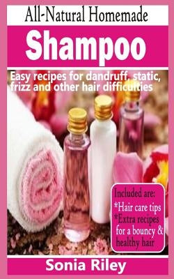 All-Natural Homemade Shampoo: Easy Recipes for Dandruff, Static, Frizz and Other Hair Difficulties by Riley, Sonia