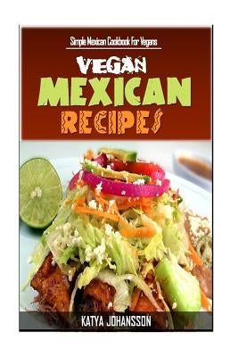 Vegan Mexican Cookbook: Simple Mexican Cookbook For Vegans by Johansson, Katya