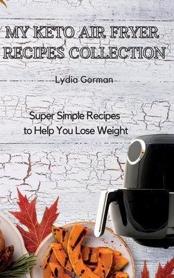 My Keto Air Fryer Recipes Collection: Super Simple Recipes to Help You Lose Weight by Gorman, Lydia