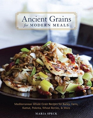Ancient Grains for Modern Meals: Mediterranean Whole Grain Recipes for Barley, Farro, Kamut, Polenta, Wheat Berries, & More by Speck, Maria