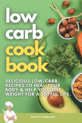 Low Carb Cookbook: Delicious Low-Carb Recipes to Heal Your Body & Help You Lose Weight For A Joyful Life. by Morgan, Kathy