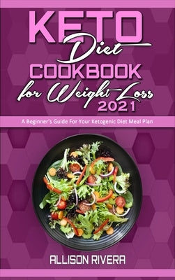 Keto Diet Cookbook for Weight Loss 2021: A Beginner's Guide For Your Ketogenic Diet Meal Plan by Rivera, Allison