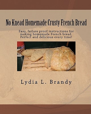 No Knead Homemade Crusty French Bread: Easy, failure proof instructions for making homemade French bread. Perfect and delicious every time! by Brandy, Lydia L.