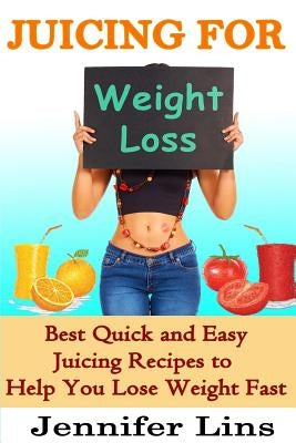 Juicing for Weight Loss: 50 Best Quick and Easy Juicing Recipes to Help You Lose Weight Fast! by Lins, Jennifer