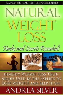 Natural Weight Loss Hacks and Secrets Revealed: Healthy Weight Loss Techniques Used by the Experts to Lose Weight and Keep it Off by Silver, Andrea