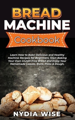 Bread Machine Cookbook: Learn How to Bake Delicious and Healthy Machine Recipes for Beginners. Start Baking Your Own Gluten-Free Bread and Enj by Wise, Nydia