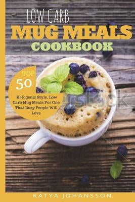 Low Carb Mug Meals Cookbook: Top 50 Ketogenic Style, Low Carb Mug Meals For One That Busy People Will Love by Johansson, Katya