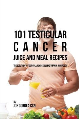 101 Testicular Cancer Juice and Meal Recipes: The Solution to Testicular Cancer Using Vitamin Rich Foods by Correa, Joe