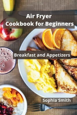 AIR FRYER Cookbook for Beginners: Breakfast and Appetizers by Sophia Smith