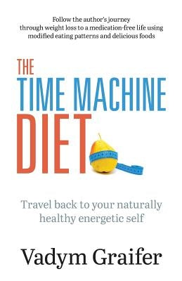 The Time Machine Diet: Travel Back to Your Naturally Healthy Energetic Self by Graifer, Vadym