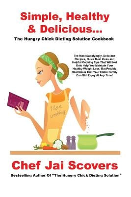 Simple, Healthy & Delicious... The Hungry Chick Dieting Solution Cookbook by Scovers, Chef Jai