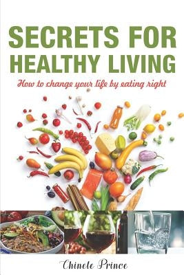 Secrets For Healthy Living: How To Change Your Life By Eating Right by Prince, Chinele