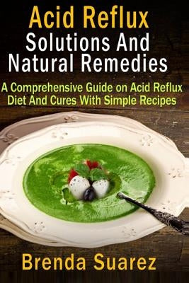 Acid Reflux: Solutions And Natural Remedies: A Comprehensive Guide on Acid Reflux Diet And Cures With Simple Recipes by Suarez, Brenda