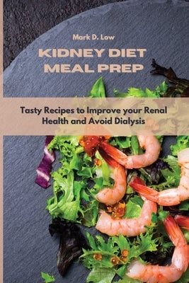Kidney Diet Meal Prep: Tasty Recipes to Improve your Renal Health and Avoid Dialysis by Low, Mark D.