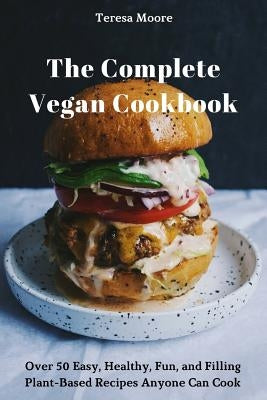 The Complete Vegan Cookbook: Over 50 Easy, Healthy, Fun, and Filling Plant-Based Recipes Anyone Can Cook by Moore, Teresa