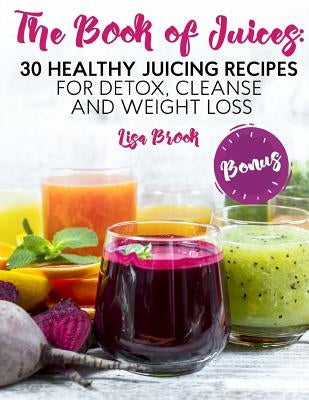 The Book of Juices: 30 Healthy Juicing Recipes for Detox, Cleanse and Weight Loss by Brook, Lisa