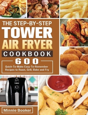 The Step-by-Step Tower Air Fryer Cookbook: 600 Quick-To-Make Easy-To-Remember Recipes to Roast, Grill, Bake and Fry by Booker, Minnie
