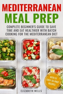 Mediterranean Meal Prep: Complete Beginner's Guide to Save Time and Eat Healthier with Batch Cooking for The Mediterranean Diet by Wells, Elizabeth