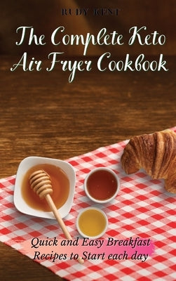 The Complete Keto Air Fryer Cookbook: Quick and Easy Breakfast Recipes to Start Each Day by Kent, Rudy