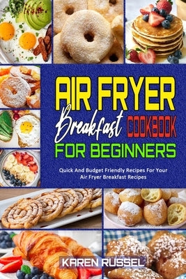 Air Fryer Breakfast Cookbook for Beginners: Quick And Budget Friendly Recipes For Your Air Fryer Breakfast Recipes by Russel, Karen