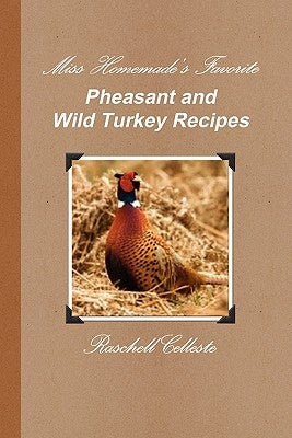 Miss Homemade's Favorite Pheasant and Wild Turkey Recipes by Celleste, Raschell