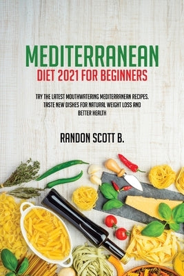 Mediterranean Diet 2021 For Beginners: Try The Latest Mouthwatering Mediterranean Recipes.Taste New Dishes For Natural Weight Loss And Better Health by Scott B., Randon