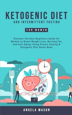 Ketogenic Diet and Intermittent Fasting for Women: Discover the Best Beginners Guide for Women to Boost Weight Loss, Burning Fat, and Anti-Aging; Usin by Mason, Angela