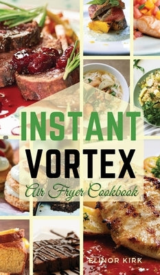 Instant Vortex Air Fryer Cookbook: Healthy and Affordable Recipes to Prepare in a Short Time by Kirk, Elinor