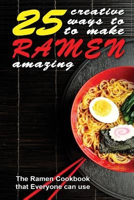 25 Creative Ways to Make Your Ramen Amazing: The Ramen Cookbook that Everyone can Use by Kelley, Thomas