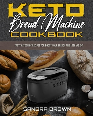 Keto Bread Machine Cookbook: Tasty Ketogenic Recipes for Boost Your Energy and Lose Weight by Brown, Sandra