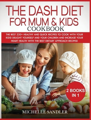Dash Diet for Mum & Kids Cookbook: The Best 220+ Healthy and Quick Recipes to cook with your Kids! Delight yourself and your children and increase you by Sandler, Michelle