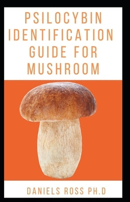 Psilocybin Indentification Guide for Mushroom: An identification Guide: The Definitive Guide To Using Magic Mushroom by Ross Ph. D., Daniels