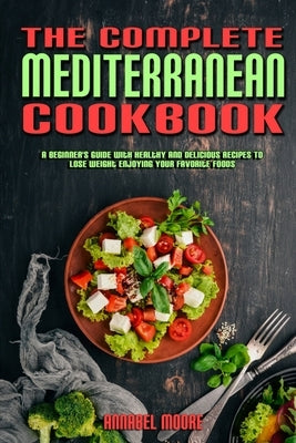 The Complete Mediterranean Cookbook: A Complete Mediterranean Cookbook With Quick & Easy Mouth-watering Recipes That Anyone Can Cook at Home by Moore, Annabel