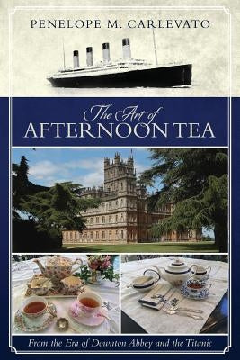 The Art of Afternoon Tea: From the Era of Downton Abbey and the Titanic by Carlevato, Penelope M.