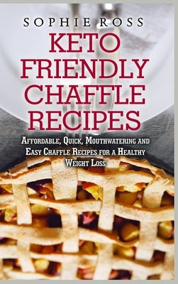 Keto Friendly Chaffle Recipes: Affordable, Quick, Mouthwatering and Easy Chaffle Recipes for a Healthy Weight Loss by Ross, Sophie