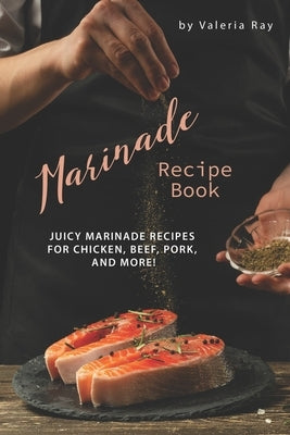 Marinade Recipe Book: Juicy Marinade Recipes for Chicken, Beef, Pork, and More! by Ray, Valeria