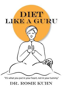 Diet Like a Guru: It's What You Put in Your Heart, Not in Your Tummy by Kuhn, Rosie