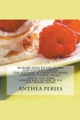 50 More Ways to Use Quark Low-fat Soft Cheese: The Natural Alternative When Cooking Classic Meals by Peries, Anthea