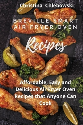 Breville Smart Air Fryer Oven Cookbook: Delicious, Quick, Crispy, and Easy to Follow Recipes for Anyone Who Loves Effortless Tasty Food on A Budget by Chlebowsky, Christina