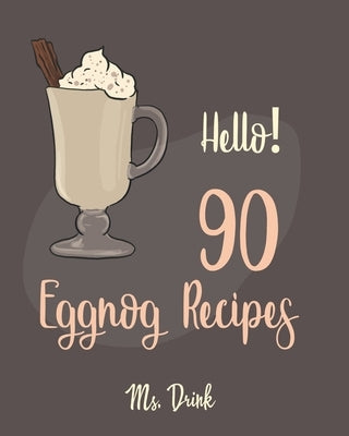 Hello! 90 Eggnog Recipes: Best Eggnog Cookbook Ever For Beginners [Egg And Dairy Free Cookbook, Punch Cookbook, Sugar Free Vegan Cookbook, Non-D by Drink