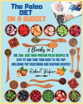 The Paleo Diet On a Budget: 3 Books in 1: The 350+ Best high-protein Paleo Recipes to Stay Fit and Tone your Body to the Top! Including TOP Vegeta by Baker, Robert