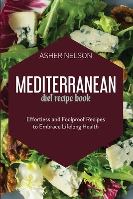 Mediterranean Diet Recipe Book: Effortless and Foolproof Recipes to Embrace Lifelong Health by Nelson, Asher