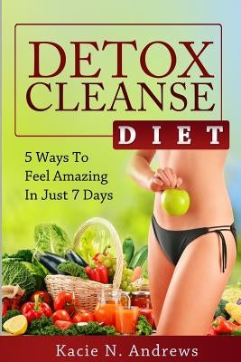 Detox Cleanse Diet: 5 Ways To Feel Amazing In Just 7 Days by Andrews, Kacie N.